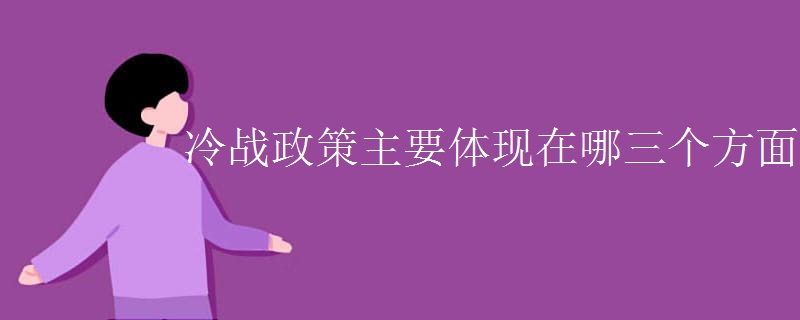 冷战政策主要体现在哪三个方面 冷战政策主要体现在哪三个方面