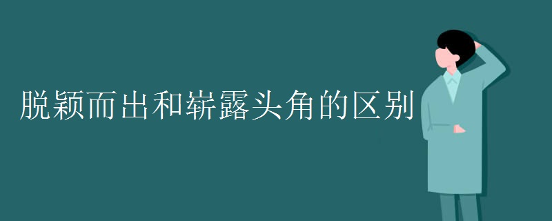 脱颖而出和崭露头角的区别