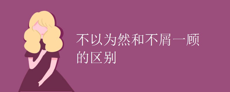 不以为然和不屑一顾的区别