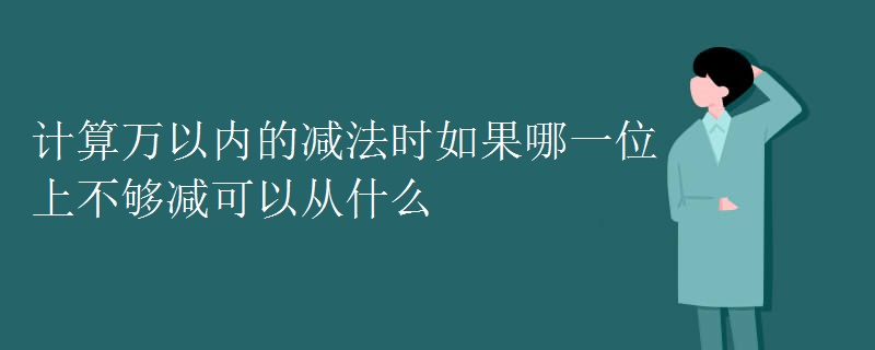 计算万以内的减法时如果哪一位上不够减可以从什么