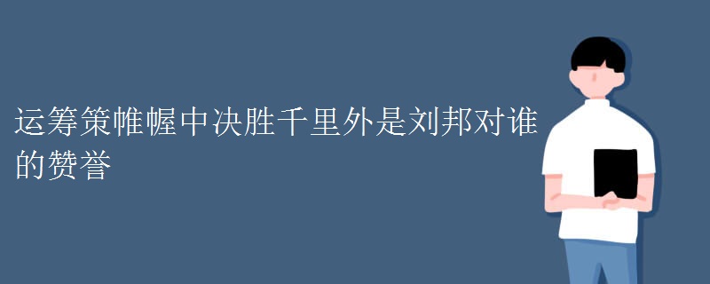 运筹策帷幄中决胜千里外是刘邦对谁的赞誉 运筹策帷幄中决胜千里外是刘邦对谁的赞誉