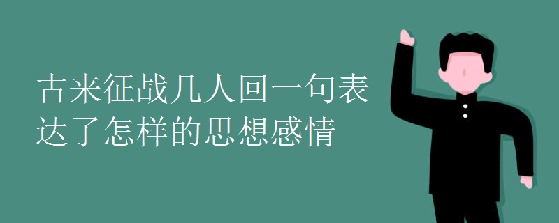 古来征战几人回一句表达了怎样的思想感情