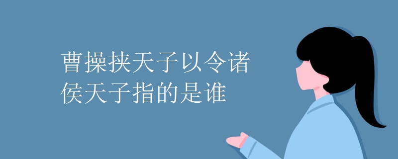 曹操挟天子以令诸侯天子指的是谁