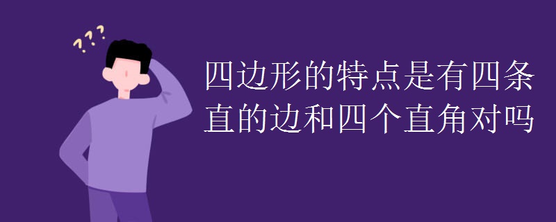 四边形的特点是有四条直的边和四个直角对吗