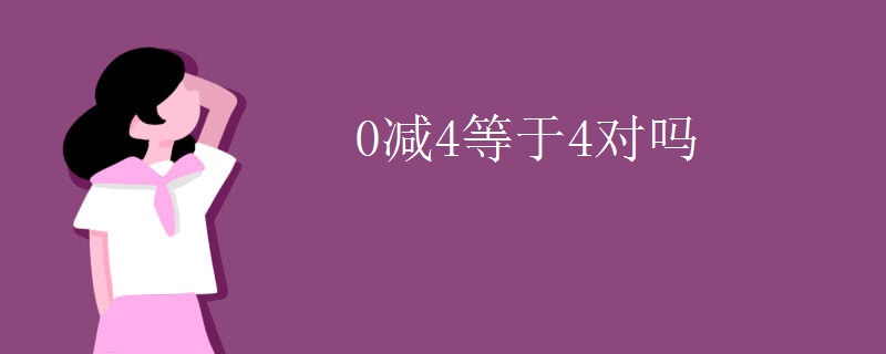 0减4等于4对吗