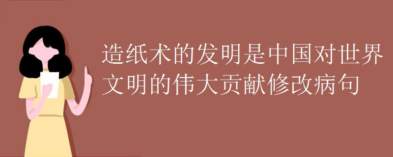 造紙術的發明是中國對世界文明的偉大貢獻修改病句