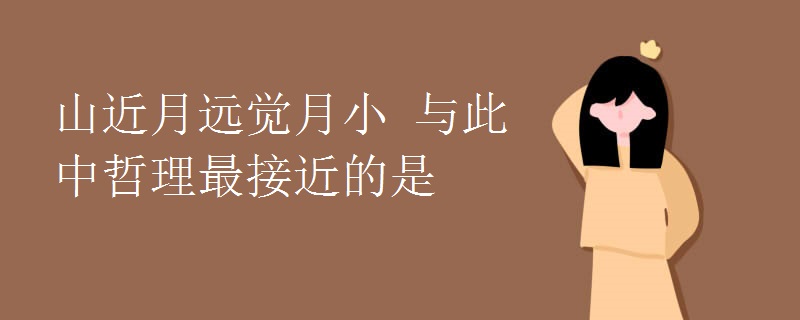 山近月远觉月小 与此中哲理最接近的是