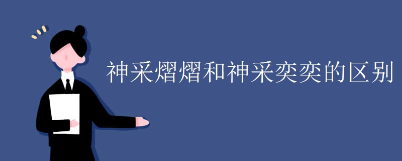 神采熠熠和神采奕奕的区别 神采熠熠和神采奕奕的区别