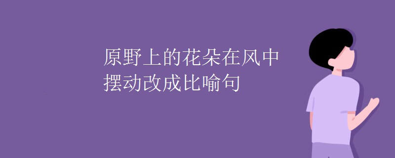 原野上的花朵在风中摆动改成比喻句