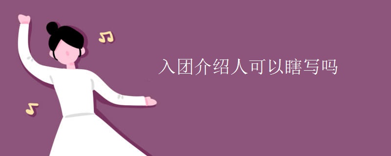 入團(tuán)介紹人可以瞎寫嗎