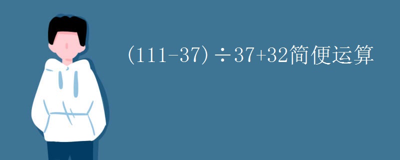 (111-37)÷37+32简便运算