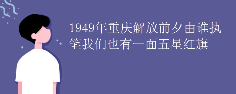 1949年重庆解放前夕由谁执笔我们也有一面五星红旗